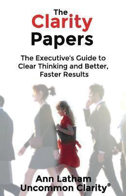 Ann Latham - The Clarity Papers: The Executive's Guide to Clear Thinking and Better, Faster Results, Häftad