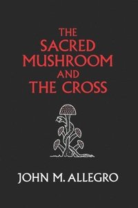 bokomslag The Sacred Mushroom and The Cross: A study of the nature and origins of Christianity within the fertility cults of the ancient Near East