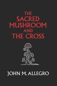 bokomslag The Sacred Mushroom and The Cross: A study of the nature and origins of Christianity within the fertility cults of the ancient Near East