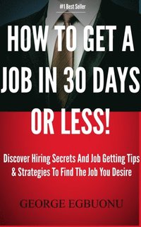 bokomslag How To Get A Job In 30 Days Or Less: Discover Insider Hiring Secrets On Applying & Interviewing For Any Job And Job Getting Tips & Strategies To Find