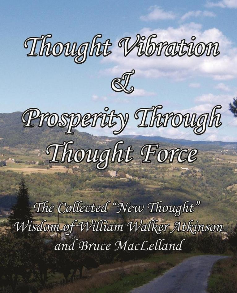 Thought Vibration & Prosperity Through Thought Force - The Collected "New Thought" Wisdom of William Walker Atkinson and Bruce MacLelland