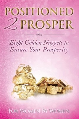 Positioned 2 Prosper: Eight Golden Nuggets To Ensure your Prosperity For Women By Women 1