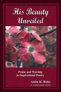 bokomslag His Beauty Unveiled: Praise and Worship in Inspirational Poetry