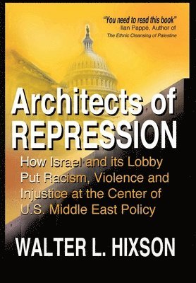 Architects of Repression: How Israel and Its Lobby Put Racism, Violence and Injustice at the Center of US Middle East Policy 1