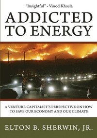 bokomslag Addicted to Energy: A Venture Capitalist's Perspective on How to Save Our Economy and Our Climate