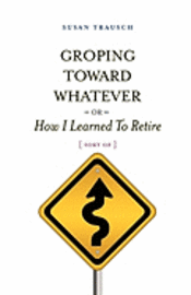 Susan R. Trausch, Susan R Trausch - Groping Toward Whatever or How I Learned to Retire, Sort of, Häftad