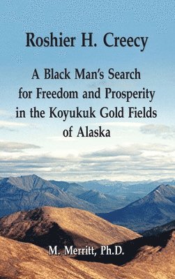 Roshier H. Creecy A Black Man's Search for Freedom and Prosperity in the Koyukuk Gold Fields of Alaska 1