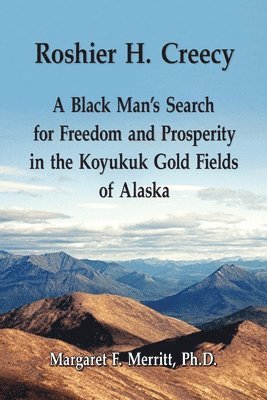 Roshier H. Creecy A Black Man's Search for Freedom and Prosperity in the Koyukuk Gold Fields of Alaska 1