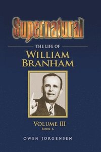 bokomslag Supernatural - The Life of William Branham, Volume III (Book 6)