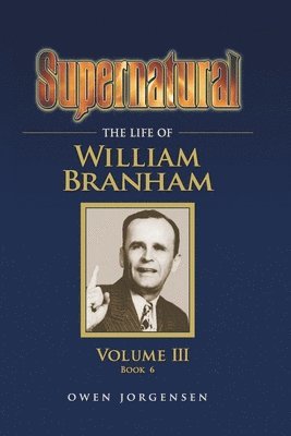 Supernatural - The Life of William Branham, Volume III (Book 6) 1