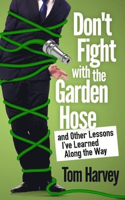 Don't Fight With the Garden Hose and Other Lessons I've Learned Along the Way 1