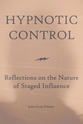John-Ivan Palmer - Hypnotic Control: Reflections on the Nature of Staged Influence, Häftad