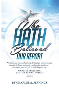 bokomslag Who Hath Believed Our Report: a biblical and historical defense of the Anglo-israel message through the lives, testimonies and ministries of many ou
