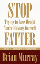 bokomslag Stop Trying To Lose Weight -- You're Making Yourself Fatter: The Way To A Better Body Is Not What You Think