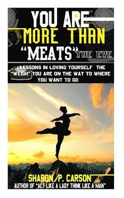 You Are More Than Meats' the Eye: Lessons in Loving Yourself the Weigh You Are on the Way to Where You Want to Go 1