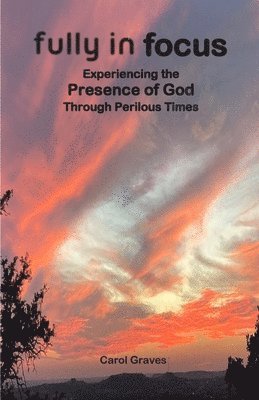 Fully in Focus: Experiencing the Presence of God Through Perilous Times