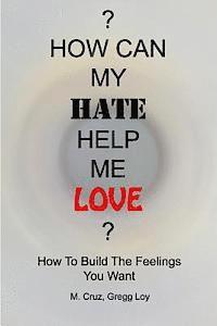 How Can My Hate Help Me Love: How To Build The Feelings You Want