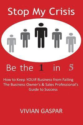 Stop My Crisis: Be the 1 in 5: How to Keep Your Business from Failing - The Business Owner's and Sales Professional's Guide to Success 1