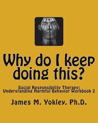 Why do I keep doing this?: Social Responsibility Therapy: Understanding Harmful Behavior Workbook 2