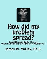 How did my problem spread?: Social Responsibility Therapy: Understanding Harmful Behavior Workbook 3