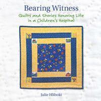 Bearing Witness: Quilts and Stories Honoring Life in a Children's Hospital