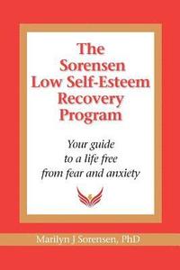 bokomslag The Sorensen Low Self Esteem Recovery Program: Your guide to a life free of fear and anxiety