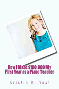 Kristin K. Yost - How I Made $100,000 My First Year as a Piano Teacher, Häftad