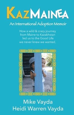 bokomslag KazMainea! An International Adoption Memoir: How our crazy journey from Maine to Kazakhstan led us to the Good Life we never knew we wanted.