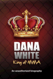 bokomslag Dana White, King of MMA: Dana White an unauthorized biography