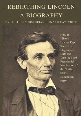 bokomslag Rebirthing Lincoln, a Biography: How an Illinois Lawyer Kept Secret His Illegitimate Birth and Won the 1860 Presidential Nomination of the Northern St