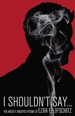 Ezra E. Lipschitz - I Shouldn't Say...: The Mostly Unedited Poems of, Häftad