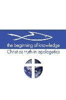 bokomslag The Beginning of Knowledge: Christ as Truth in Apologetics