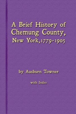 Ausburn Towner - Brief History of Chemung County, New York, 1779 -1905 with Index, Häftad