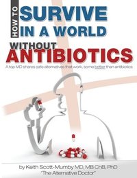 bokomslag How To Survive In A World Without Antibiotics: A top MD shares safe alternatives that work, some better than antibiotics
