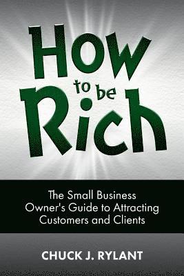How to be Rich: The Small Business Owner's Guide to Attracting Customers and Clients 1