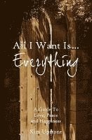 All I Want Is ... Everything A Guide to Love, Peace and Happiness 1