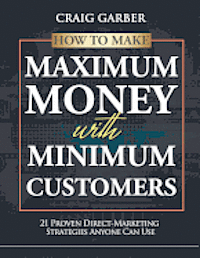 bokomslag How To Make Maximum Money With Minimum Customers: 21 Proven Direct-Marketing Strategies ANYONE Can Use!