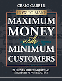 How To Make Maximum Money With Minimum Customers: 21 Proven Direct-Marketing Strategies ANYONE Can Use! 1