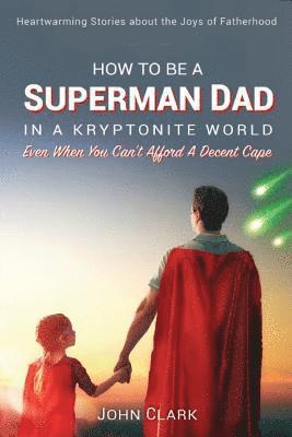 bokomslag How To Be A Superman Dad In A Kryptonite World: Even When You Can't Afford A Decent Cape