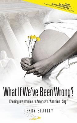 What If We've Been Wrong?: Keeping my promise to America's 'Abortion King' 1