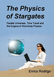 The Physics of Stargates: Parallel Universes, Time Travel, and the Enigma of Wormhole Physics 1