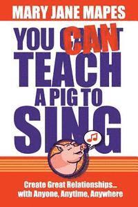 bokomslag You CAN Teach a Pig to Sing: Create Great Relationships...with Anyone, Anytime, Anywhere