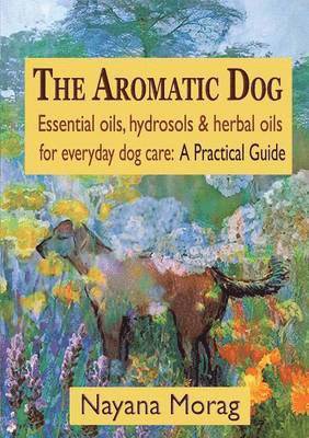 Nayana Morag - Aromatic Dog - Essential oils, hydrosols, & herbal oils for everyday dog care, Häftad