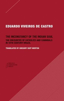 Eduardo Viveiros De Cas - Inconstancy of the Indian Soul – The Encounter of Catholics and Cannibals in 16–century Brazil Sixteenth–Century Brazil, Häftad