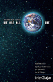 The End Of All Worries: WE ARE ALL ONE: Scientific and Spiritual Testimonies to the Unity of All Things