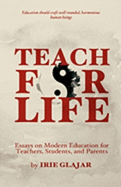 Teach For Life: Essays on Modern Education For Teachers, Students, and Parents