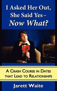 bokomslag I Asked Her Out, She Said Yes - Now What? A Crash Course in Dates That Lead to Relationships