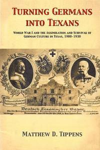 Matthew D. Tippens - Turning Germans into Texans: World War I and the Assimilation and Survival of German Culture in Texas, 1900-1930, Häftad