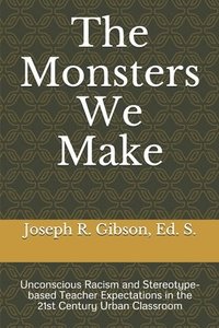 bokomslag The Monsters We Make: Unconscious Racism and Stereotype-based Teacher Expectations in the 21st Century Urban Classroom