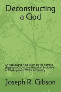 bokomslag Deconstructing a God: An Apocalyptic Revelation on the Kemetic (Egyptian) Origins and Historical Evolution of Psychogenetic White Supremacy